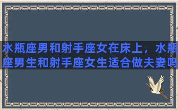 水瓶座男和射手座女在床上，水瓶座男生和射手座女生适合做夫妻吗