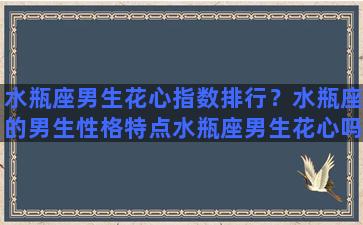 水瓶座男生花心指数排行？水瓶座的男生性格特点水瓶座男生花心吗