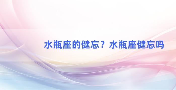 水瓶座的健忘？水瓶座健忘吗