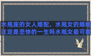 水瓶座的女人婚配，水瓶女的婚姻注定是悲惨的一生吗水瓶女最可能嫁给什么星座