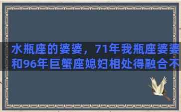 水瓶座的婆婆，71年我瓶座婆婆和96年巨蟹座媳妇相处得融合不