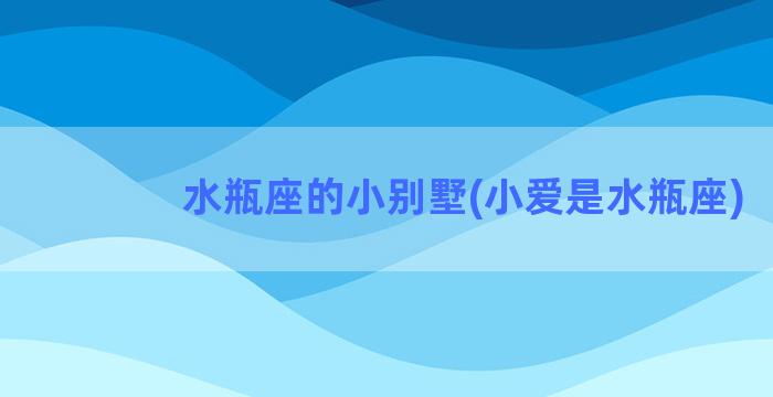 水瓶座的小别墅(小爱是水瓶座)