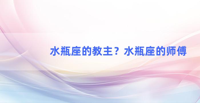 水瓶座的教主？水瓶座的师傅