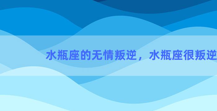 水瓶座的无情叛逆，水瓶座很叛逆