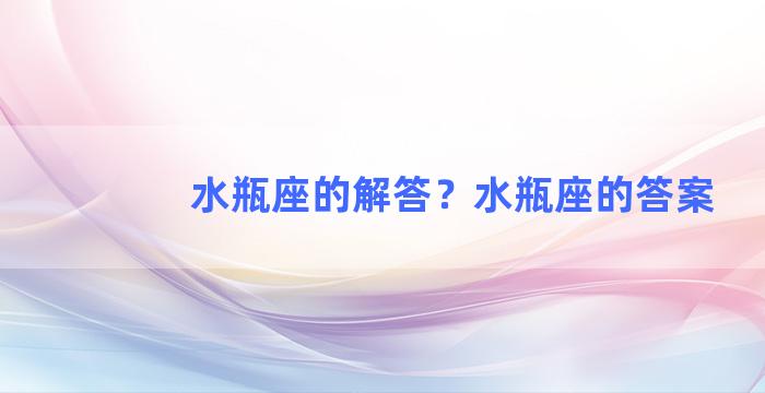 水瓶座的解答？水瓶座的答案