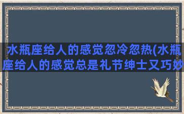 水瓶座给人的感觉忽冷忽热(水瓶座给人的感觉总是礼节绅士又巧妙的保持距离)