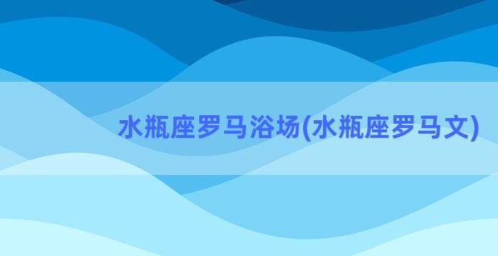 水瓶座罗马浴场(水瓶座罗马文)