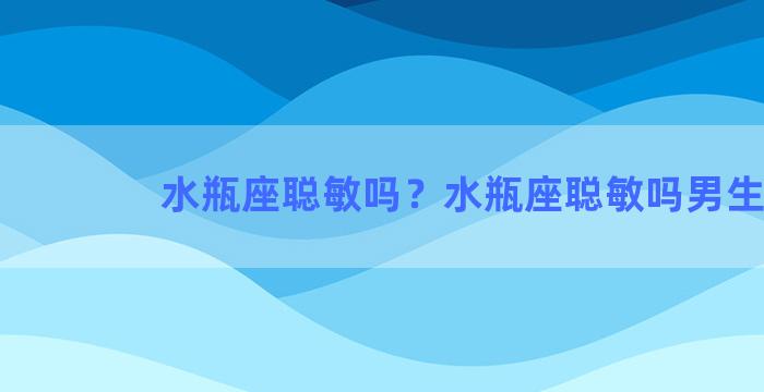 水瓶座聪敏吗？水瓶座聪敏吗男生