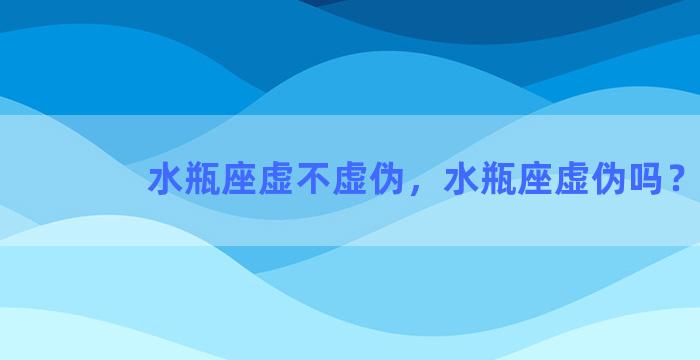 水瓶座虚不虚伪，水瓶座虚伪吗？