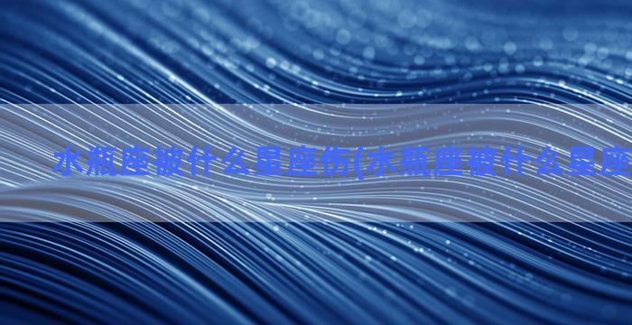 水瓶座被什么星座伤(水瓶座被什么星座伤害最多)