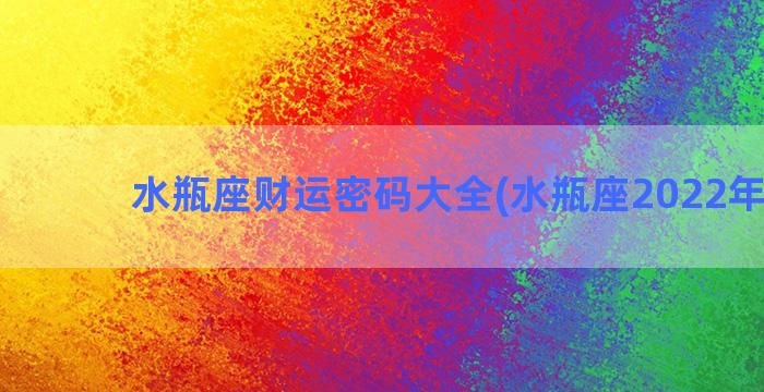 水瓶座财运密码大全(水瓶座2022年财运)