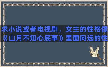 求小说或者电视剧，女主的性格像《山月不知心底事》里面向远的性格的，类似天蝎座的真的是大爱啊