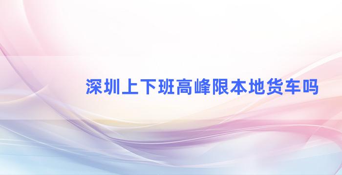 深圳上下班高峰限本地货车吗