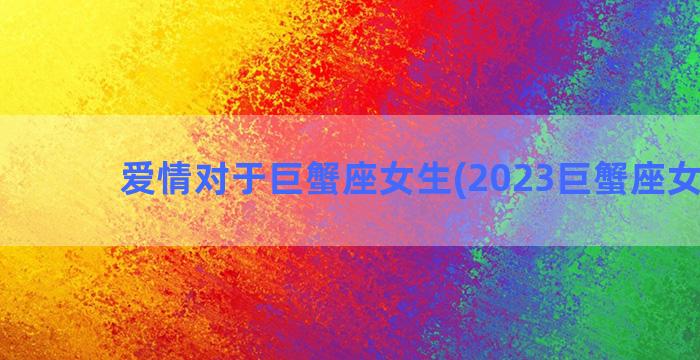 爱情对于巨蟹座女生(2023巨蟹座女爱情)