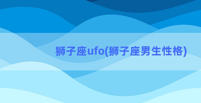 狮子座ufo(狮子座男生性格)