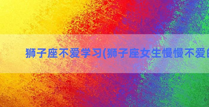 狮子座不爱学习(狮子座女生慢慢不爱的表现)