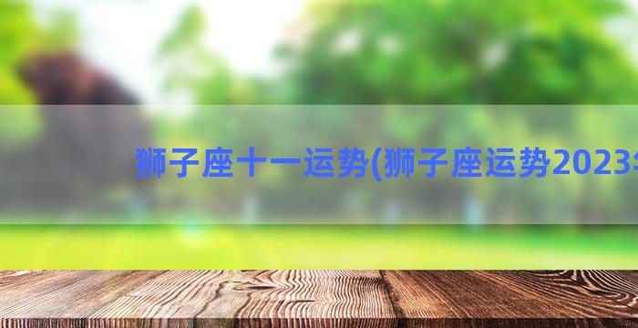 狮子座十一运势(狮子座运势2023年)