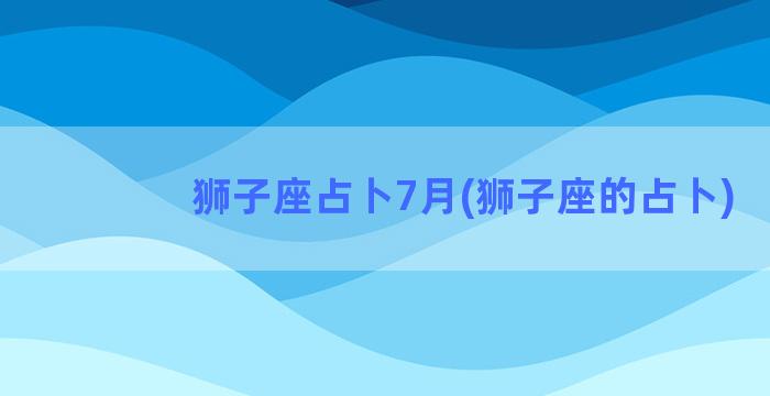 狮子座占卜7月(狮子座的占卜)