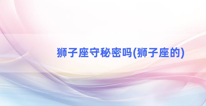 狮子座守秘密吗(狮子座的)