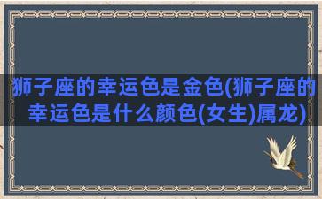 狮子座的幸运色是金色(狮子座的幸运色是什么颜色(女生)属龙)