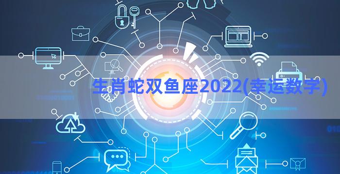 生肖蛇双鱼座2022(幸运数字)