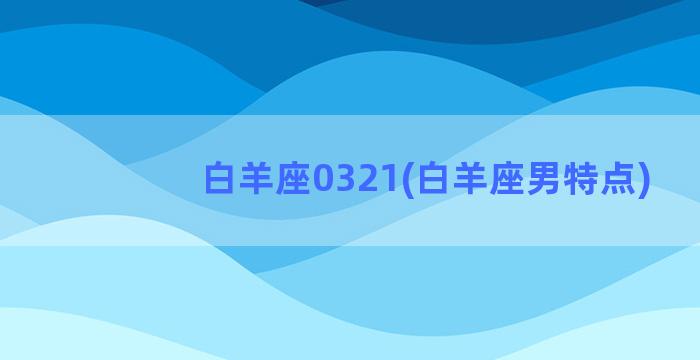 白羊座0321(白羊座男特点)