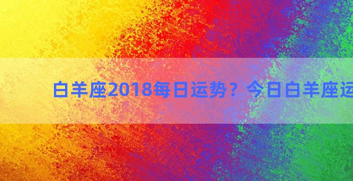 白羊座2018每日运势？今日白羊座运势查询