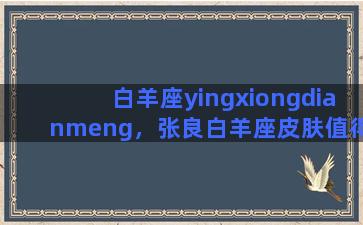 白羊座yingxiongdianmeng，张良白羊座皮肤值得买吗