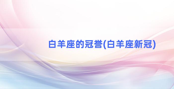 白羊座的冠誉(白羊座新冠)