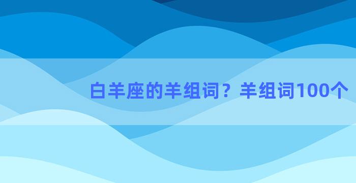 白羊座的羊组词？羊组词100个