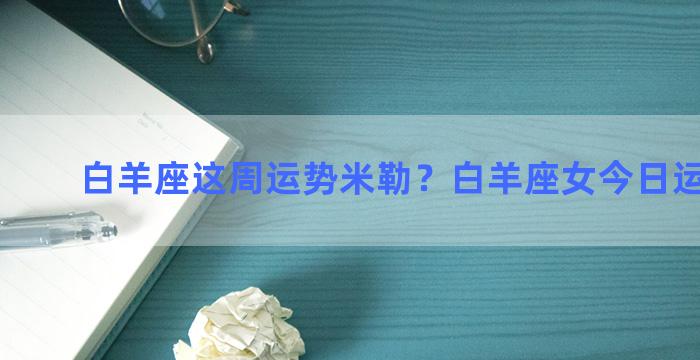 白羊座这周运势米勒？白羊座女今日运势最准