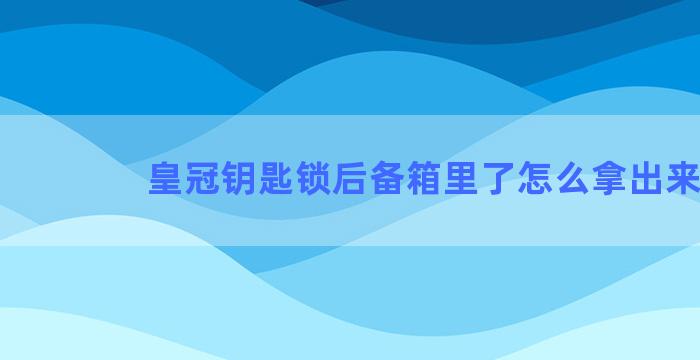 皇冠钥匙锁后备箱里了怎么拿出来