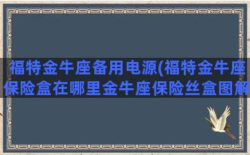 福特金牛座备用电源(福特金牛座保险盒在哪里金牛座保险丝盒图解说明)