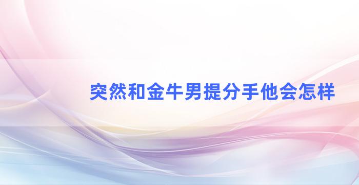 突然和金牛男提分手他会怎样