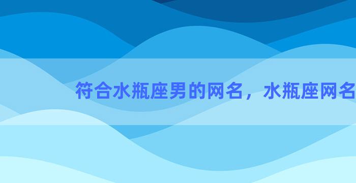 符合水瓶座男的网名，水瓶座网名