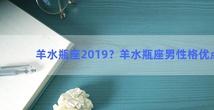 羊水瓶座2019？羊水瓶座男性格优点缺点