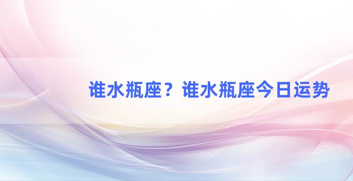 谁水瓶座？谁水瓶座今日运势