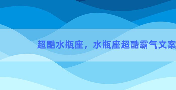 超酷水瓶座，水瓶座超酷霸气文案