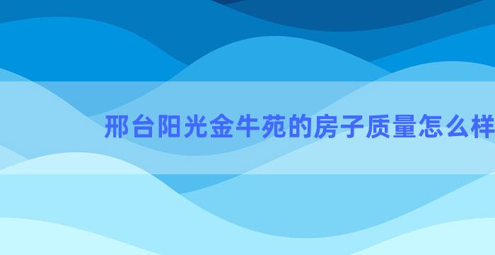 邢台阳光金牛苑的房子质量怎么样