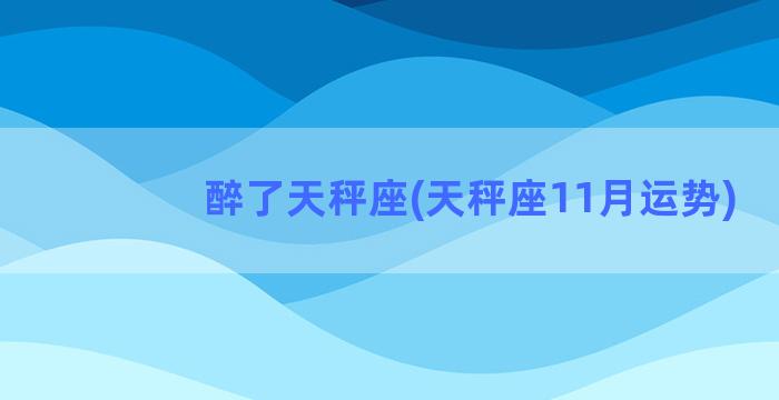 醉了天秤座(天秤座11月运势)