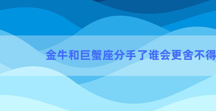 金牛和巨蟹座分手了谁会更舍不得