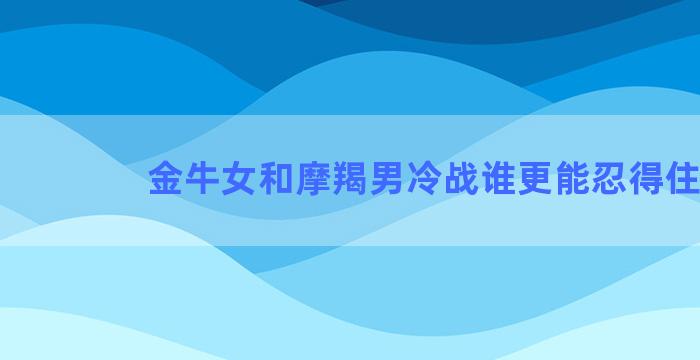 金牛女和摩羯男冷战谁更能忍得住