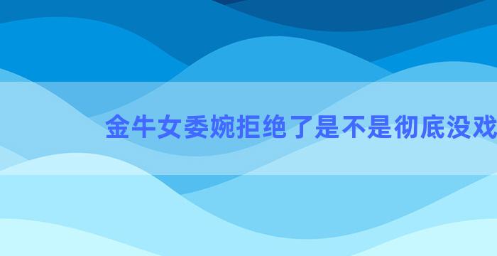 金牛女委婉拒绝了是不是彻底没戏