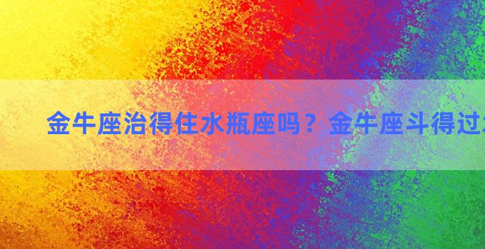 金牛座治得住水瓶座吗？金牛座斗得过水瓶座吗