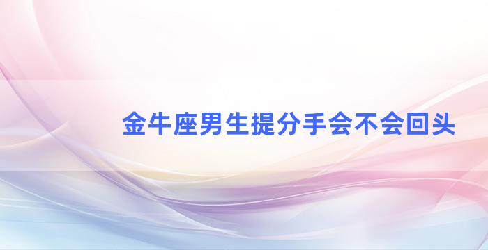 金牛座男生提分手会不会回头