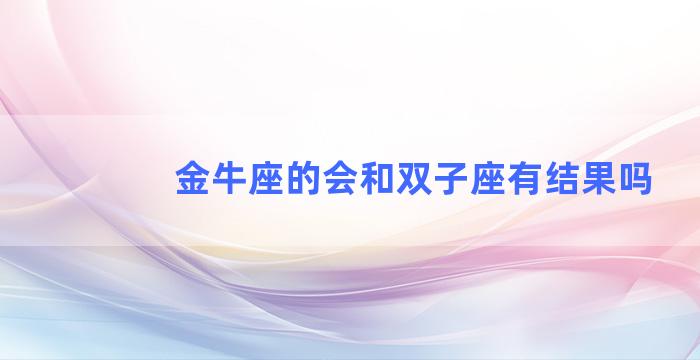 金牛座的会和双子座有结果吗