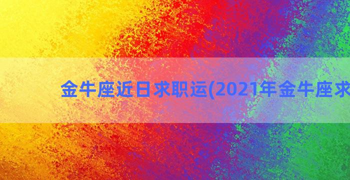 金牛座近日求职运(2021年金牛座求职运)