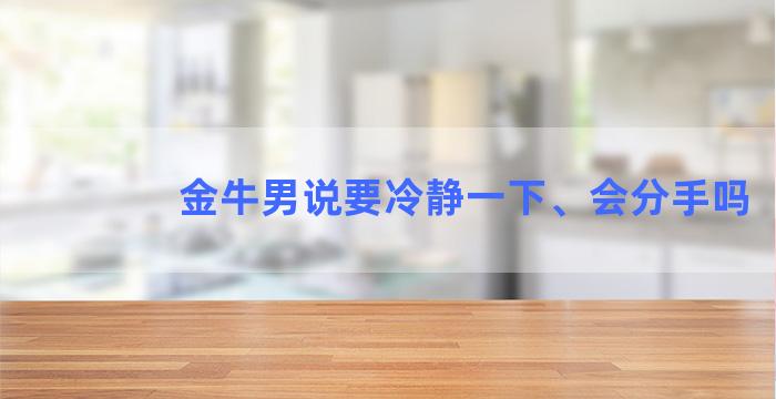 金牛男说要冷静一下、会分手吗