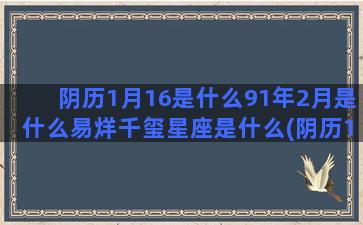 阴历1月16是什么91年2月是什么易烊千玺星座是什么(阴历1月16什么星座是什么)