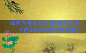 陶白白有关双子座(陶白白双子座2022年的全年运势)